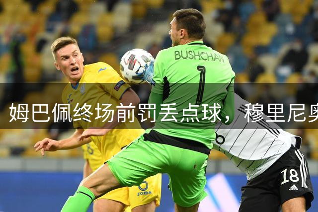 姆巴佩终场前罚丢点球，穆里尼奥场边无奈叹息
